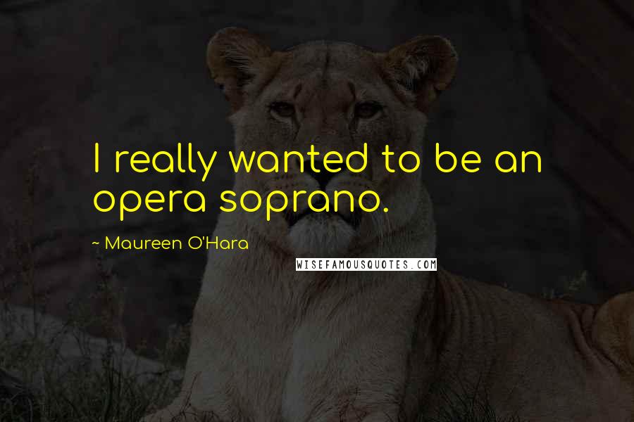 Maureen O'Hara Quotes: I really wanted to be an opera soprano.