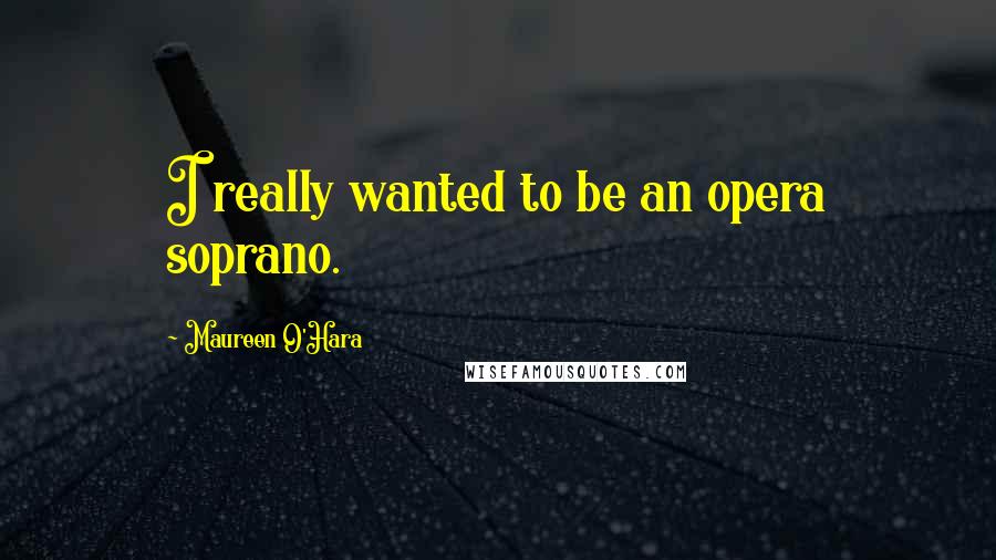 Maureen O'Hara Quotes: I really wanted to be an opera soprano.