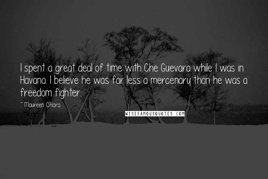 Maureen O'Hara Quotes: I spent a great deal of time with Che Guevara while I was in Havana. I believe he was far less a mercenary than he was a freedom fighter.