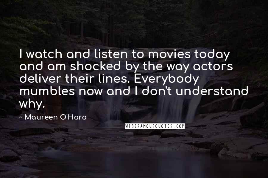 Maureen O'Hara Quotes: I watch and listen to movies today and am shocked by the way actors deliver their lines. Everybody mumbles now and I don't understand why.