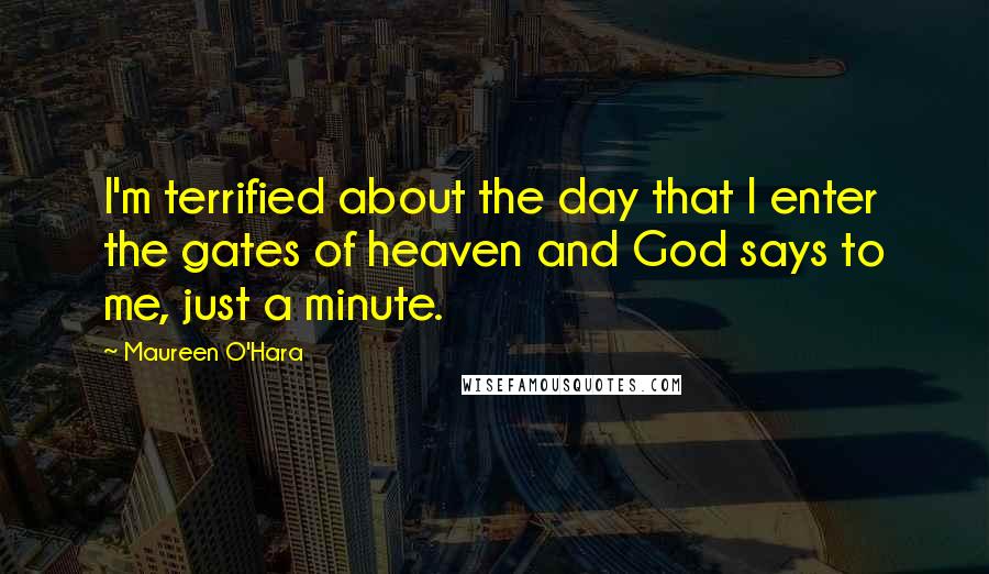 Maureen O'Hara Quotes: I'm terrified about the day that I enter the gates of heaven and God says to me, just a minute.