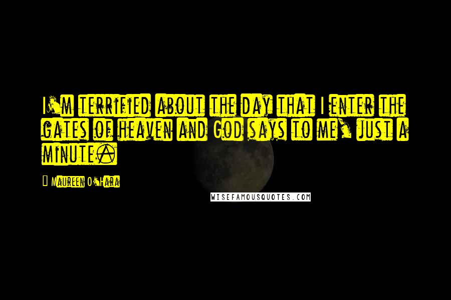 Maureen O'Hara Quotes: I'm terrified about the day that I enter the gates of heaven and God says to me, just a minute.