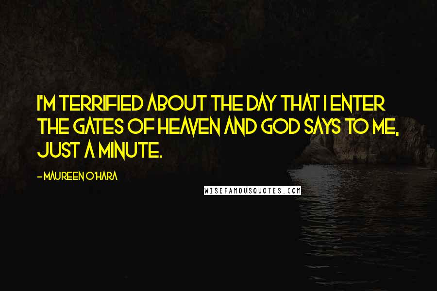 Maureen O'Hara Quotes: I'm terrified about the day that I enter the gates of heaven and God says to me, just a minute.
