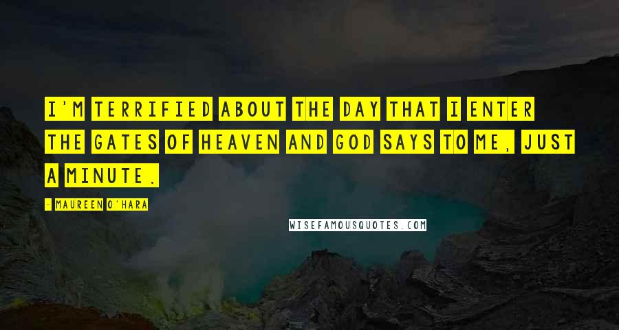 Maureen O'Hara Quotes: I'm terrified about the day that I enter the gates of heaven and God says to me, just a minute.