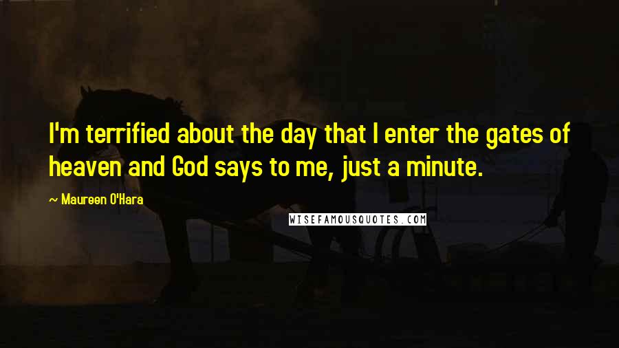 Maureen O'Hara Quotes: I'm terrified about the day that I enter the gates of heaven and God says to me, just a minute.