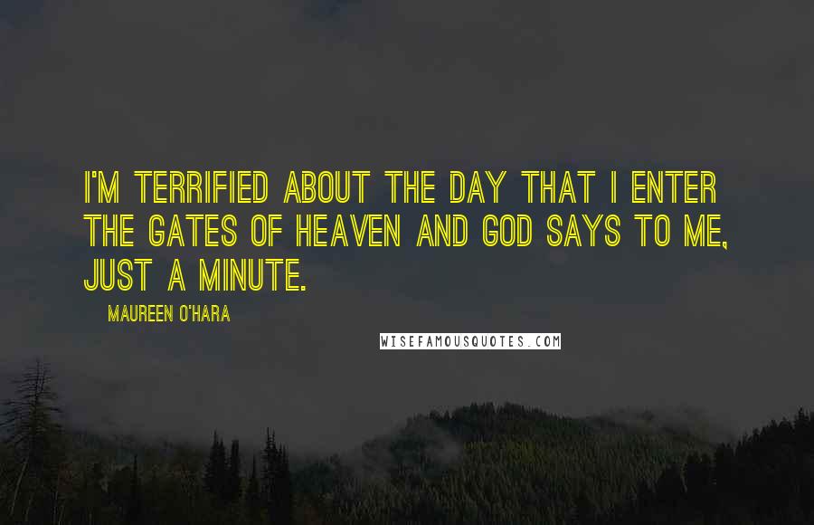 Maureen O'Hara Quotes: I'm terrified about the day that I enter the gates of heaven and God says to me, just a minute.