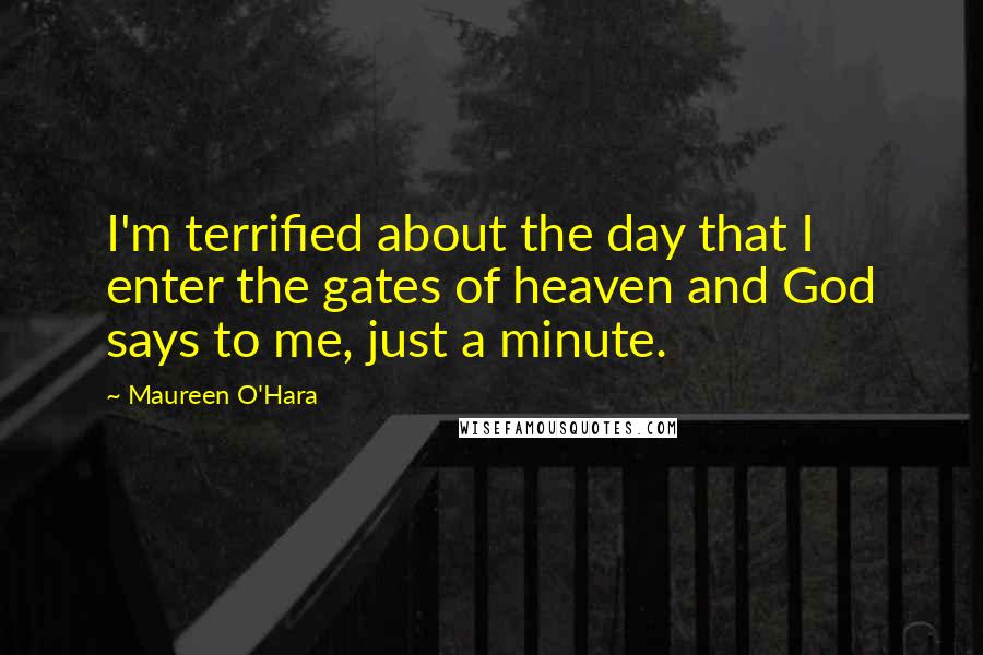 Maureen O'Hara Quotes: I'm terrified about the day that I enter the gates of heaven and God says to me, just a minute.