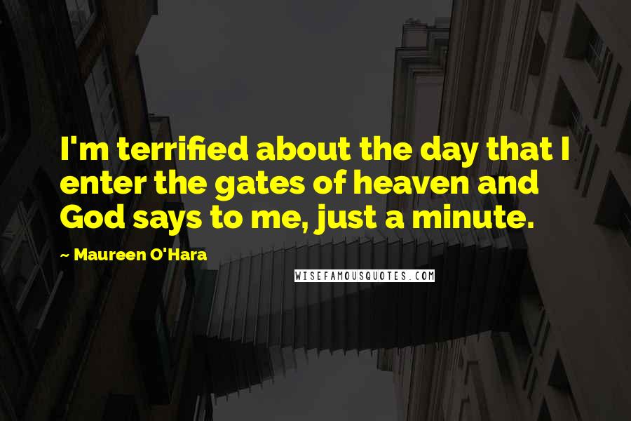 Maureen O'Hara Quotes: I'm terrified about the day that I enter the gates of heaven and God says to me, just a minute.