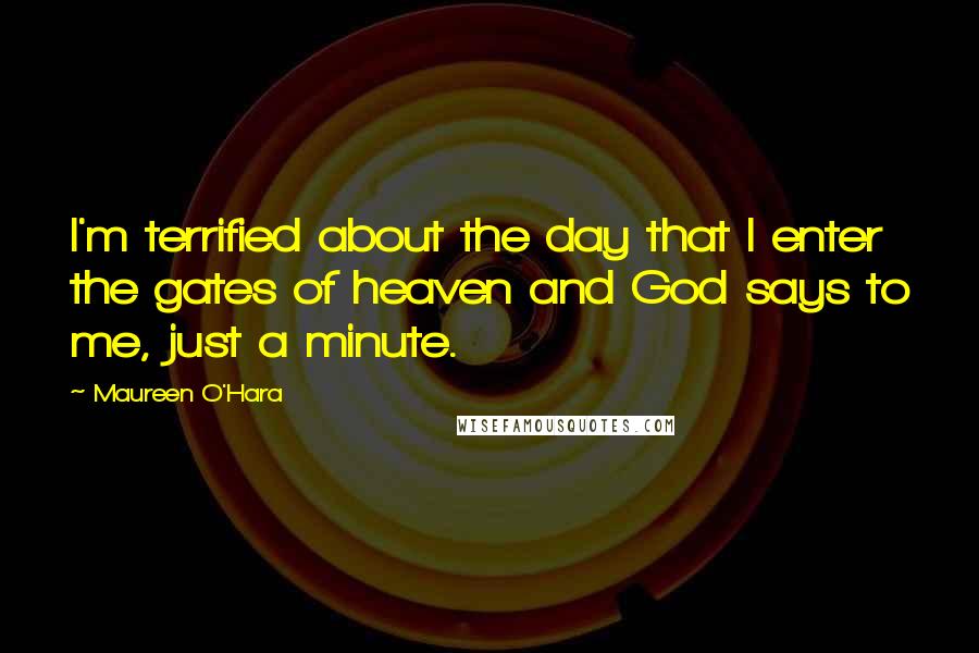 Maureen O'Hara Quotes: I'm terrified about the day that I enter the gates of heaven and God says to me, just a minute.