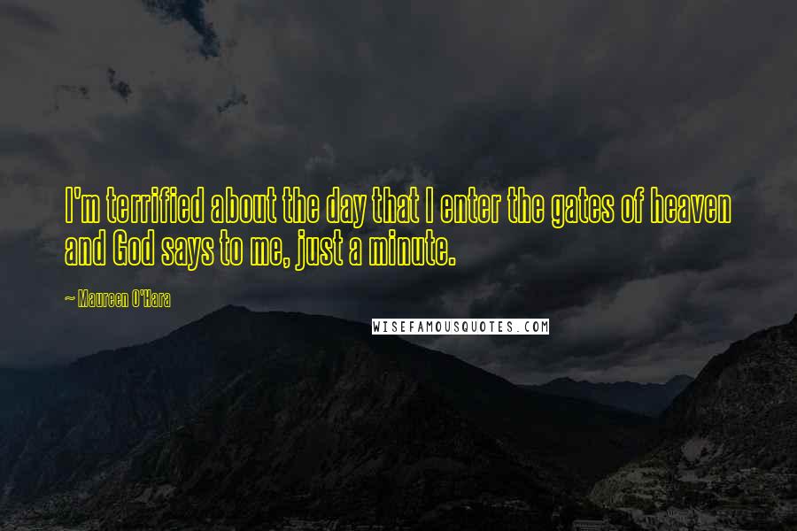 Maureen O'Hara Quotes: I'm terrified about the day that I enter the gates of heaven and God says to me, just a minute.