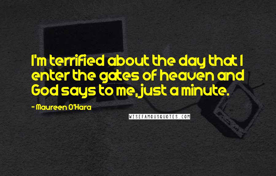 Maureen O'Hara Quotes: I'm terrified about the day that I enter the gates of heaven and God says to me, just a minute.