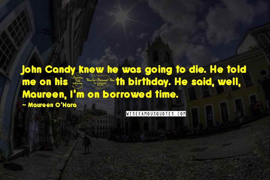 Maureen O'Hara Quotes: John Candy knew he was going to die. He told me on his 40th birthday. He said, well, Maureen, I'm on borrowed time.