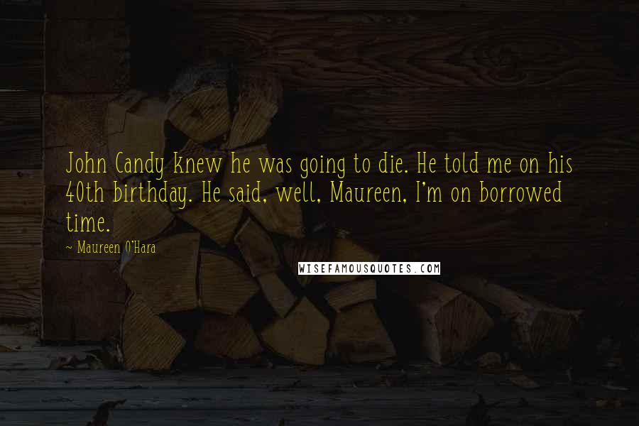 Maureen O'Hara Quotes: John Candy knew he was going to die. He told me on his 40th birthday. He said, well, Maureen, I'm on borrowed time.