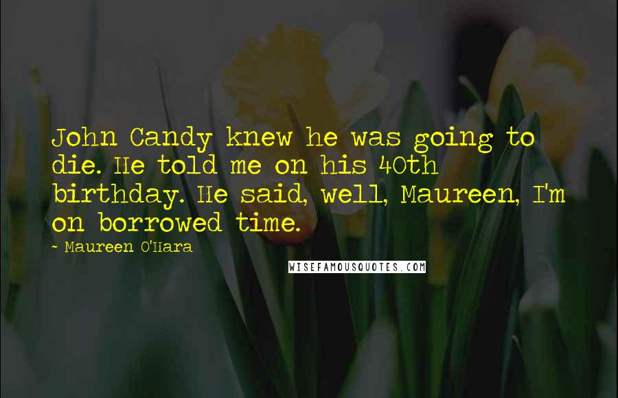 Maureen O'Hara Quotes: John Candy knew he was going to die. He told me on his 40th birthday. He said, well, Maureen, I'm on borrowed time.