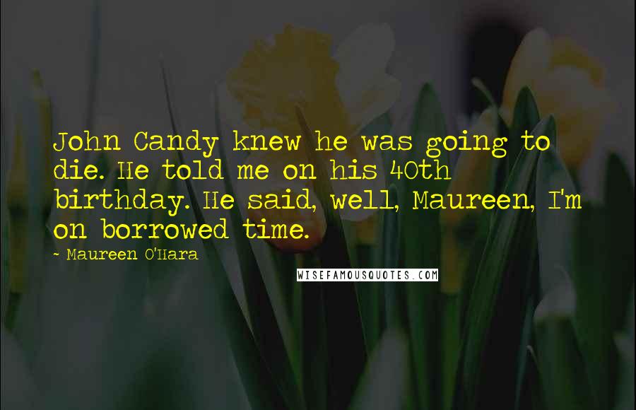 Maureen O'Hara Quotes: John Candy knew he was going to die. He told me on his 40th birthday. He said, well, Maureen, I'm on borrowed time.