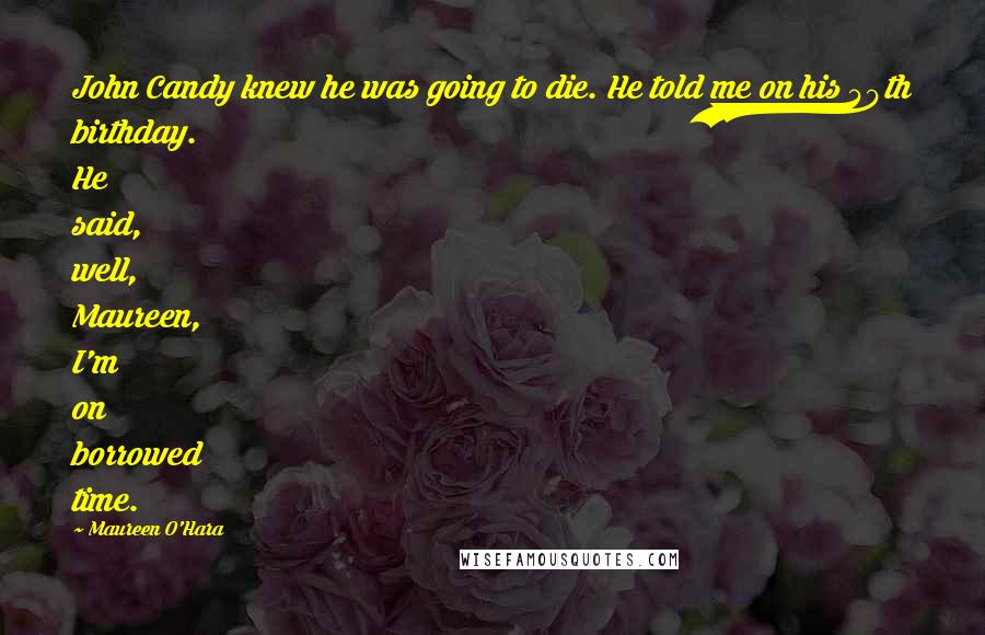 Maureen O'Hara Quotes: John Candy knew he was going to die. He told me on his 40th birthday. He said, well, Maureen, I'm on borrowed time.