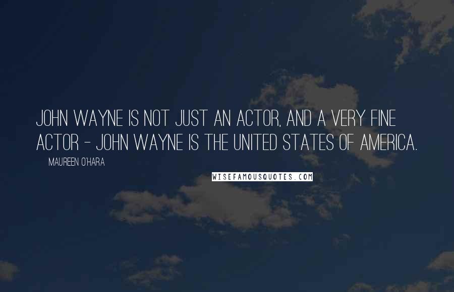 Maureen O'Hara Quotes: John Wayne is not just an actor, and a very fine actor - John Wayne is the United States of America.