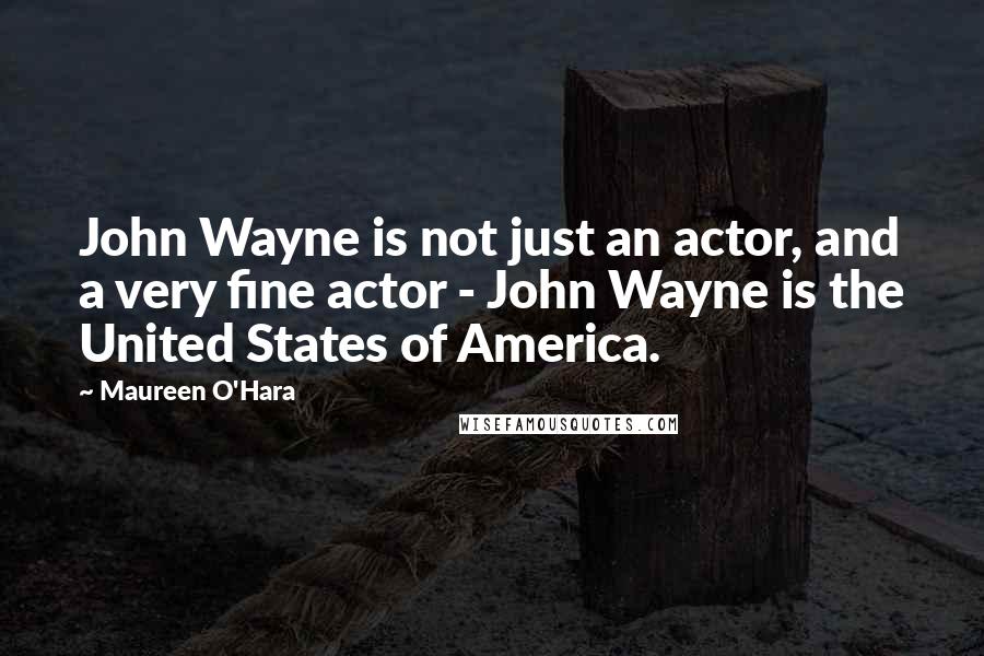 Maureen O'Hara Quotes: John Wayne is not just an actor, and a very fine actor - John Wayne is the United States of America.
