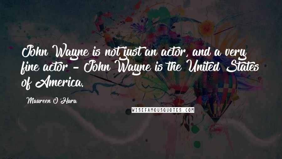 Maureen O'Hara Quotes: John Wayne is not just an actor, and a very fine actor - John Wayne is the United States of America.