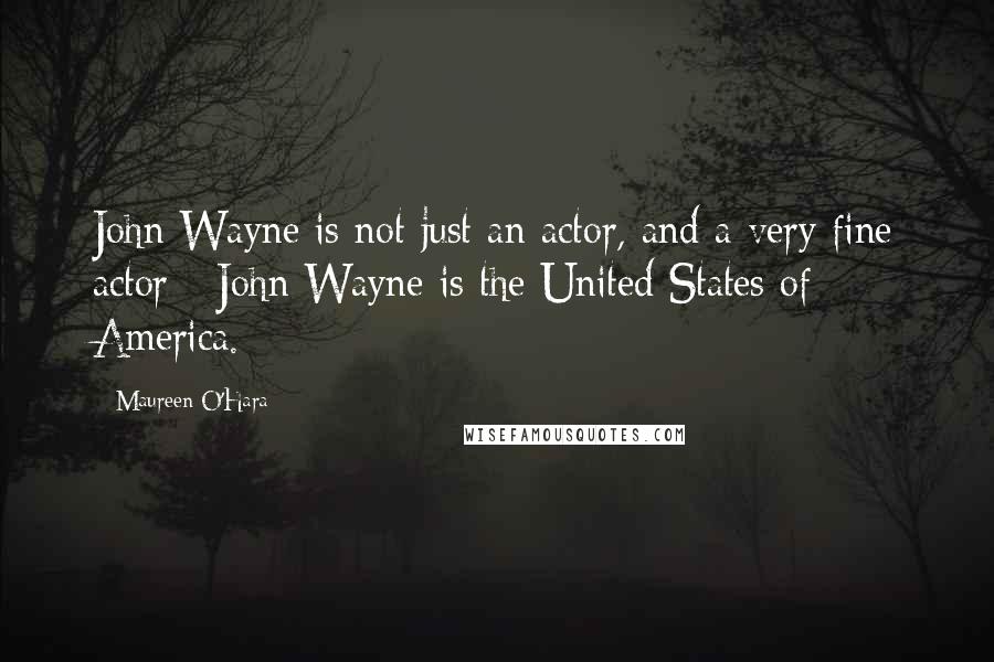 Maureen O'Hara Quotes: John Wayne is not just an actor, and a very fine actor - John Wayne is the United States of America.