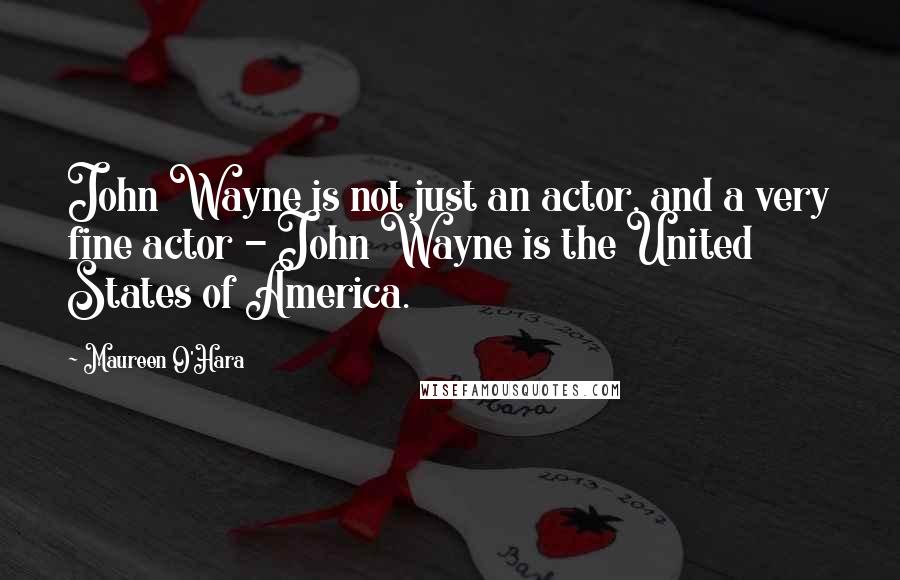 Maureen O'Hara Quotes: John Wayne is not just an actor, and a very fine actor - John Wayne is the United States of America.