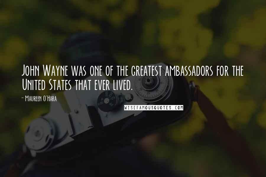 Maureen O'Hara Quotes: John Wayne was one of the greatest ambassadors for the United States that ever lived.