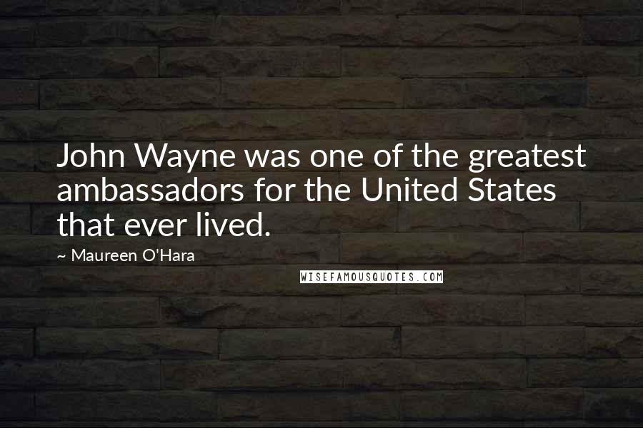 Maureen O'Hara Quotes: John Wayne was one of the greatest ambassadors for the United States that ever lived.