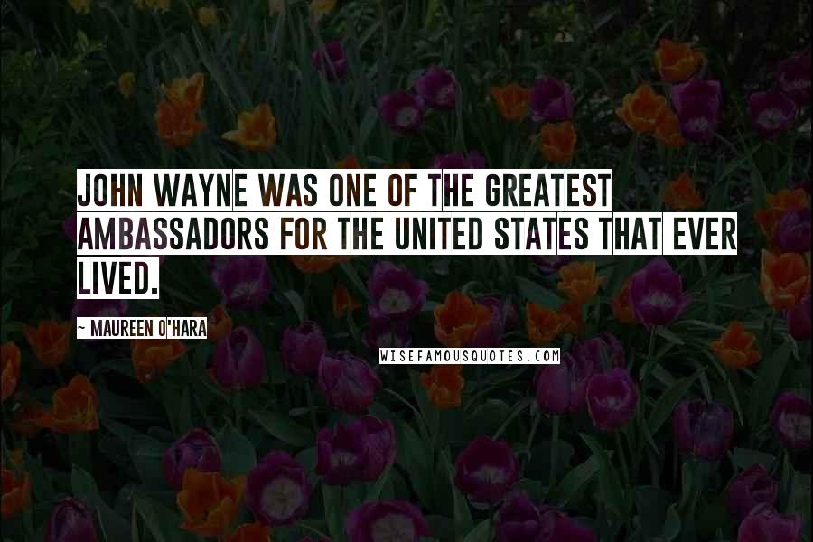 Maureen O'Hara Quotes: John Wayne was one of the greatest ambassadors for the United States that ever lived.