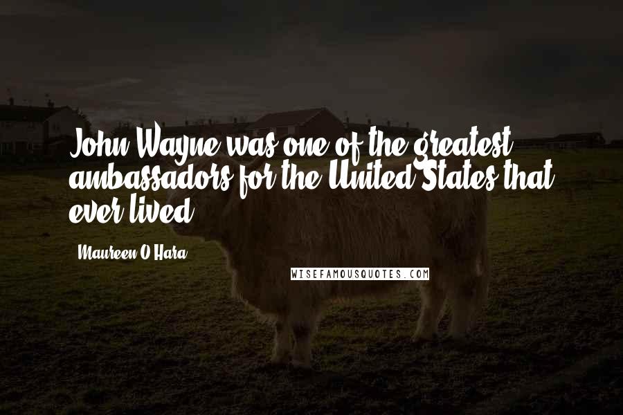 Maureen O'Hara Quotes: John Wayne was one of the greatest ambassadors for the United States that ever lived.
