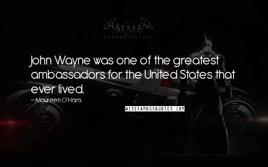 Maureen O'Hara Quotes: John Wayne was one of the greatest ambassadors for the United States that ever lived.