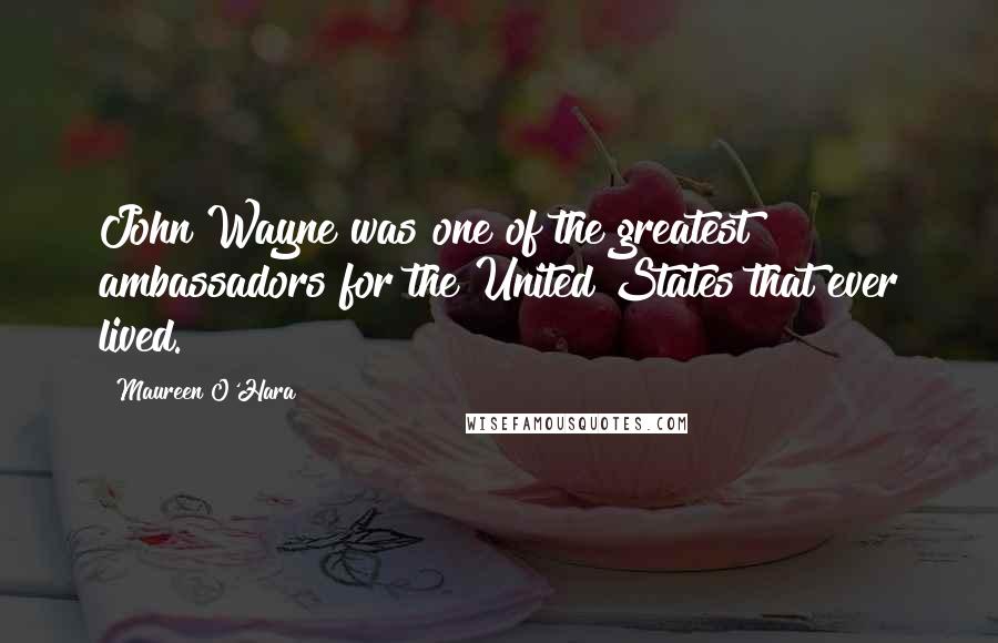 Maureen O'Hara Quotes: John Wayne was one of the greatest ambassadors for the United States that ever lived.