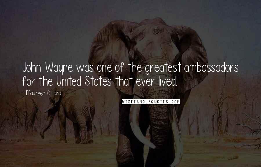 Maureen O'Hara Quotes: John Wayne was one of the greatest ambassadors for the United States that ever lived.