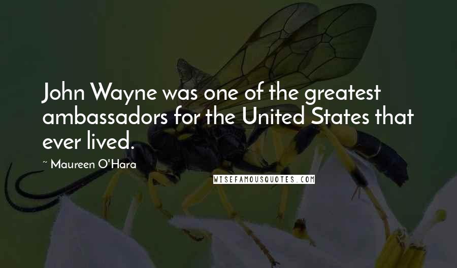 Maureen O'Hara Quotes: John Wayne was one of the greatest ambassadors for the United States that ever lived.