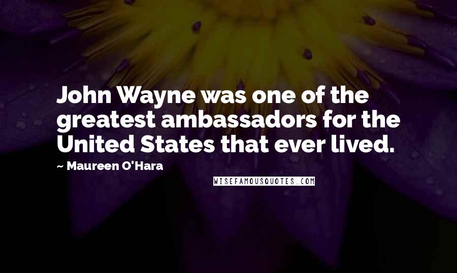 Maureen O'Hara Quotes: John Wayne was one of the greatest ambassadors for the United States that ever lived.