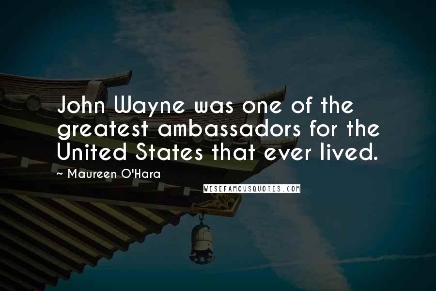 Maureen O'Hara Quotes: John Wayne was one of the greatest ambassadors for the United States that ever lived.
