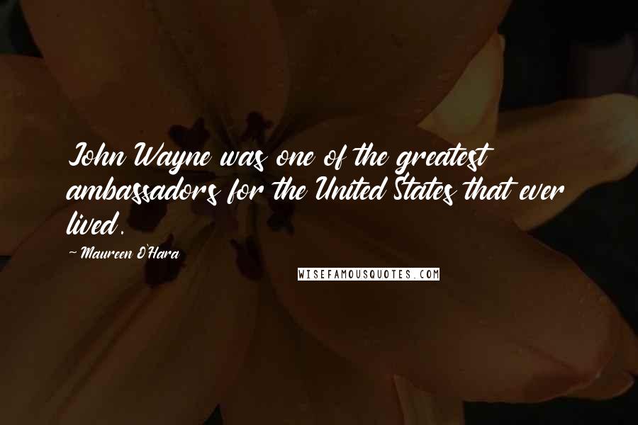 Maureen O'Hara Quotes: John Wayne was one of the greatest ambassadors for the United States that ever lived.