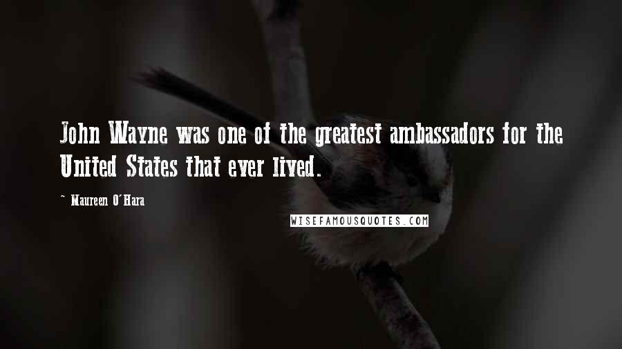 Maureen O'Hara Quotes: John Wayne was one of the greatest ambassadors for the United States that ever lived.