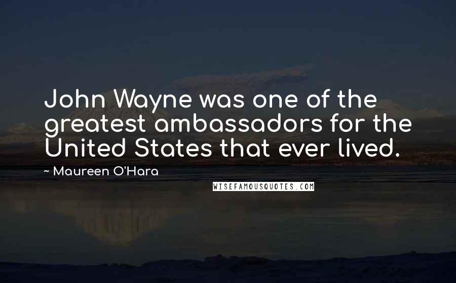 Maureen O'Hara Quotes: John Wayne was one of the greatest ambassadors for the United States that ever lived.