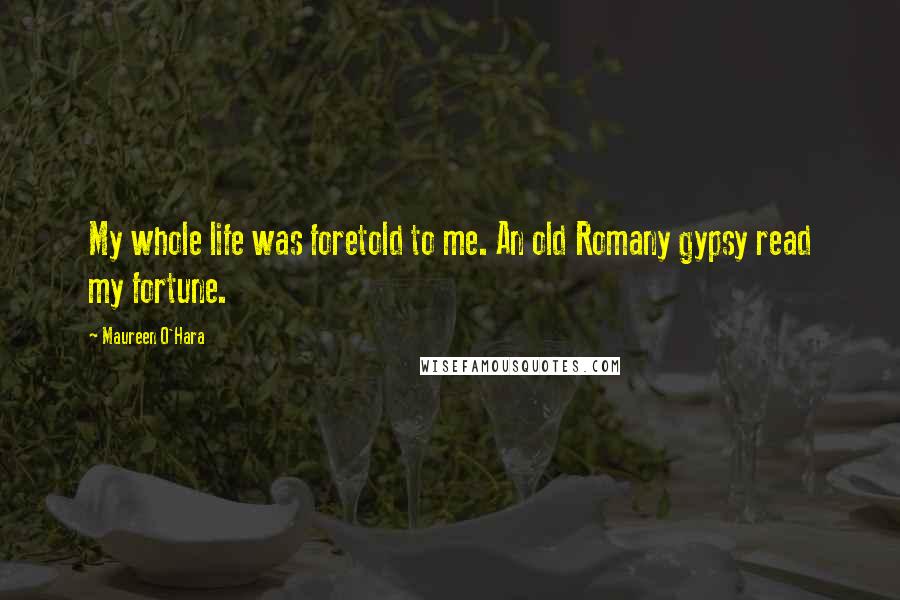 Maureen O'Hara Quotes: My whole life was foretold to me. An old Romany gypsy read my fortune.