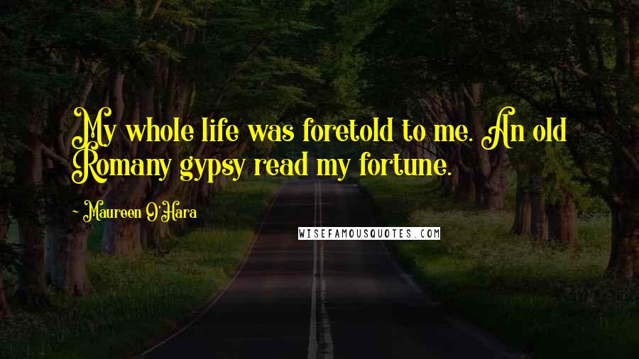 Maureen O'Hara Quotes: My whole life was foretold to me. An old Romany gypsy read my fortune.