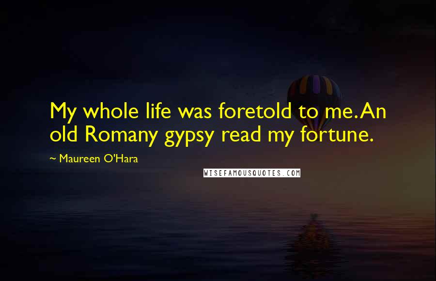 Maureen O'Hara Quotes: My whole life was foretold to me. An old Romany gypsy read my fortune.