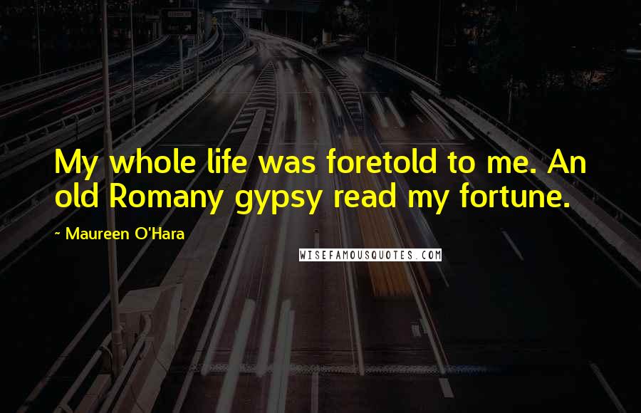Maureen O'Hara Quotes: My whole life was foretold to me. An old Romany gypsy read my fortune.