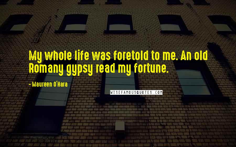 Maureen O'Hara Quotes: My whole life was foretold to me. An old Romany gypsy read my fortune.