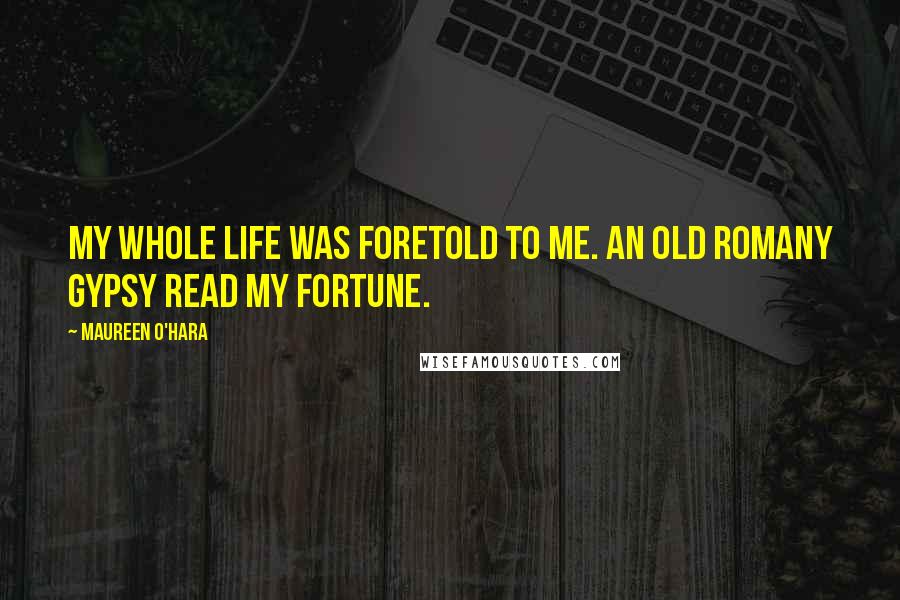 Maureen O'Hara Quotes: My whole life was foretold to me. An old Romany gypsy read my fortune.