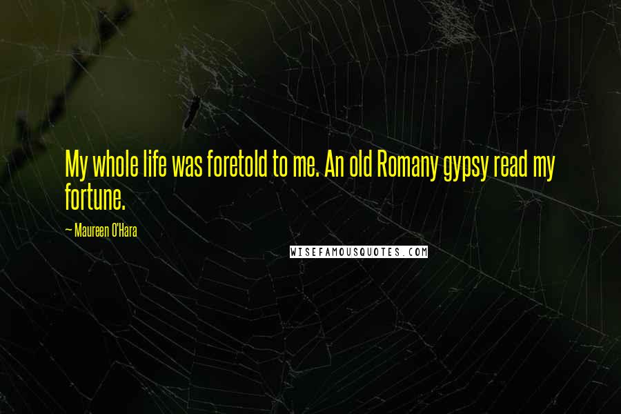 Maureen O'Hara Quotes: My whole life was foretold to me. An old Romany gypsy read my fortune.