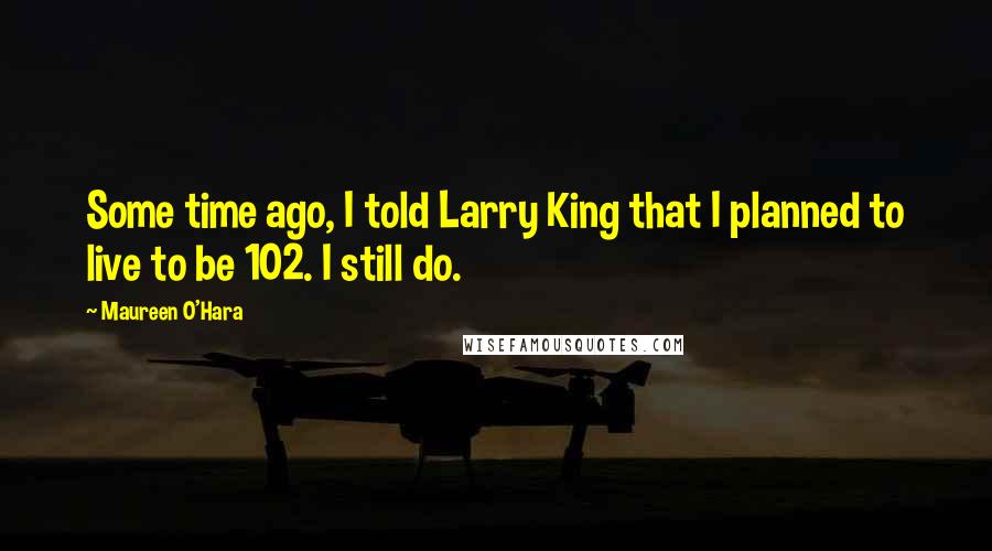 Maureen O'Hara Quotes: Some time ago, I told Larry King that I planned to live to be 102. I still do.