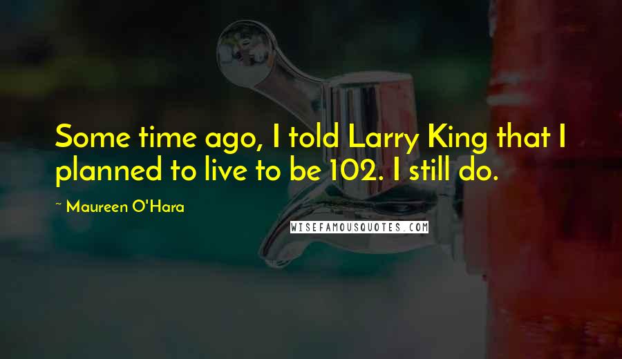 Maureen O'Hara Quotes: Some time ago, I told Larry King that I planned to live to be 102. I still do.