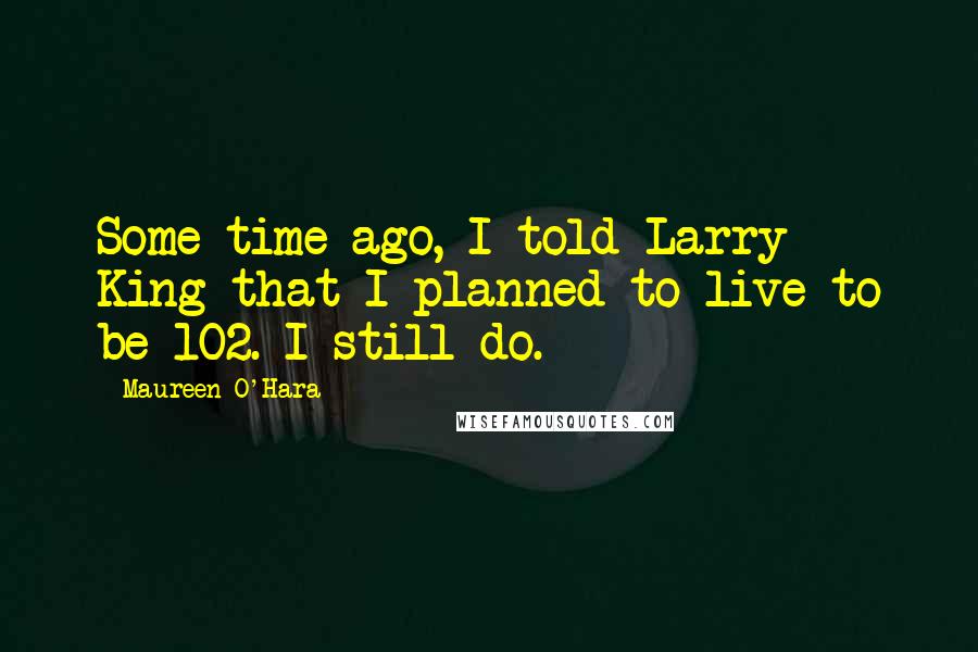Maureen O'Hara Quotes: Some time ago, I told Larry King that I planned to live to be 102. I still do.