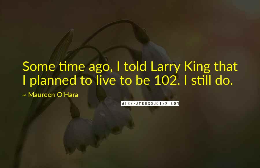 Maureen O'Hara Quotes: Some time ago, I told Larry King that I planned to live to be 102. I still do.