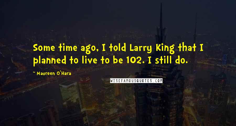 Maureen O'Hara Quotes: Some time ago, I told Larry King that I planned to live to be 102. I still do.